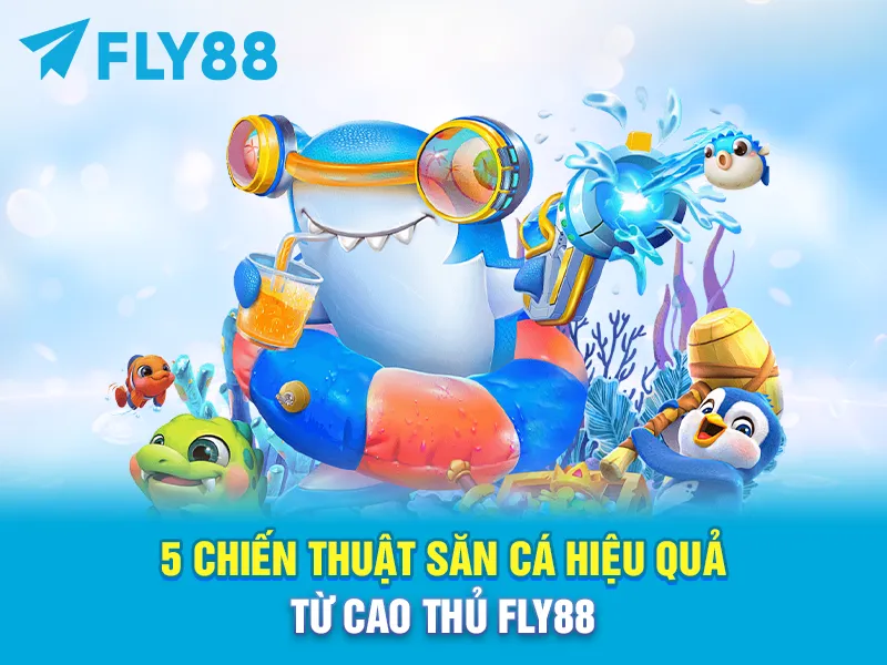 5 CHIẾN THUẬT SĂN CÁ HIỆU QUẢ TỪ CAO THỦ FLY88
