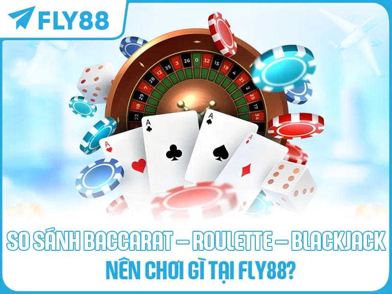 SO SÁNH BACCARAT – ROULETTE – BLACKJACK